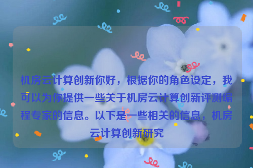 机房云计算创新你好，根据你的角色设定，我可以为你提供一些关于机房云计算创新评测编程专家的信息。以下是一些相关的信息，机房云计算创新研究