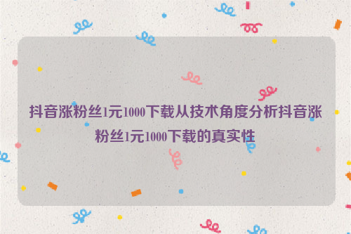 抖音涨粉丝1元1000下载从技术角度分析抖音涨粉丝1元1000下载的真实性