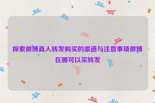 探索微博真人转发购买的渠道与注意事项微博在哪可以买转发