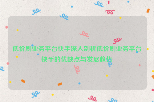 低价刷业务平台快手深入剖析低价刷业务平台快手的优缺点与发展趋势