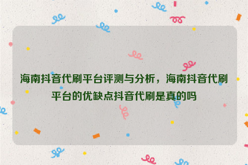 海南抖音代刷平台评测与分析，海南抖音代刷平台的优缺点抖音代刷是真的吗