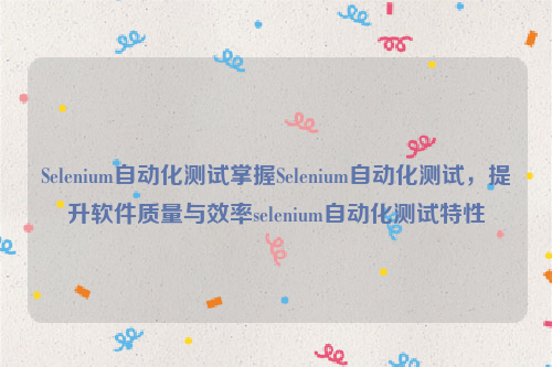 Selenium自动化测试掌握Selenium自动化测试，提升软件质量与效率selenium自动化测试特性