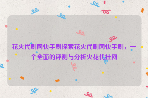 花火代刷网快手刷探索花火代刷网快手刷，一个全面的评测与分析火花代挂网