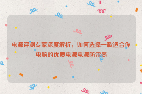 电源评测专家深度解析，如何选择一款适合你电脑的优质电源电源防雷器