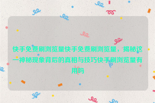 快手免费刷浏览量快手免费刷浏览量，揭秘这一神秘现象背后的真相与技巧快手刷浏览量有用吗