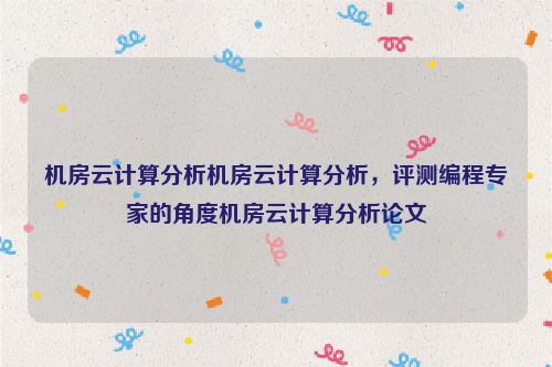 机房云计算分析机房云计算分析，评测编程专家的角度机房云计算分析论文