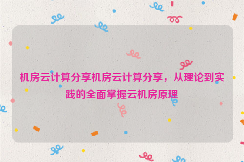 机房云计算分享机房云计算分享，从理论到实践的全面掌握云机房原理