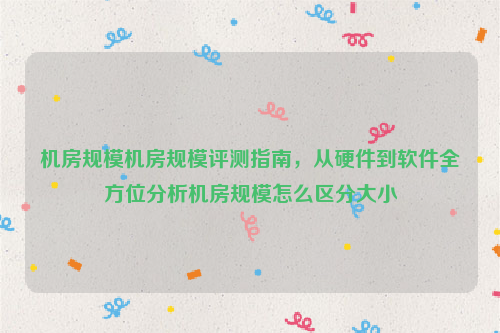 机房规模机房规模评测指南，从硬件到软件全方位分析机房规模怎么区分大小