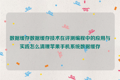 数据缓存数据缓存技术在评测编程中的应用与实践怎么清理苹果手机系统数据缓存