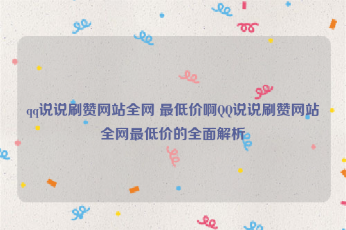 qq说说刷赞网站全网 最低价啊QQ说说刷赞网站全网最低价的全面解析