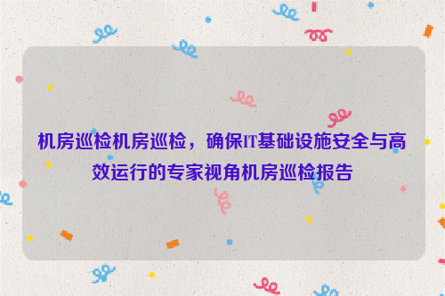 机房巡检机房巡检，确保IT基础设施安全与高效运行的专家视角机房巡检报告