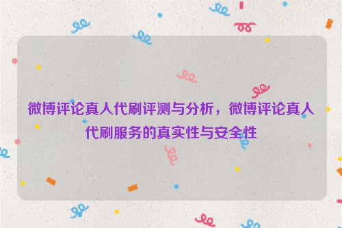 微博评论真人代刷评测与分析，微博评论真人代刷服务的真实性与安全性