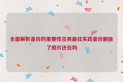 全面解析备份的重要性及其最佳实践备份删除了照片还在吗