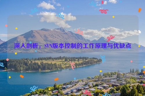 深入剖析，SVN版本控制的工作原理与优缺点