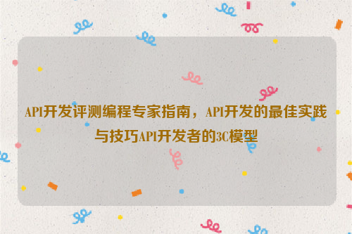 API开发评测编程专家指南，API开发的最佳实践与技巧API开发者的3C模型