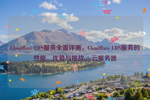 Cloudflare CDN服务全面评测，Cloudflare CDN服务的性能、优势与挑战cdn云服务器