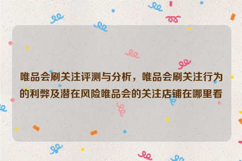 唯品会刷关注评测与分析，唯品会刷关注行为的利弊及潜在风险唯品会的关注店铺在哪里看