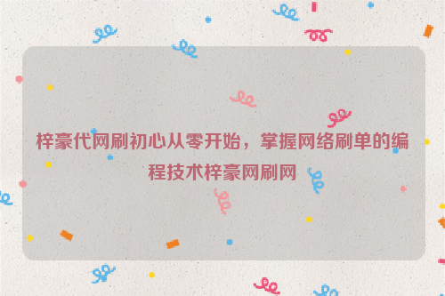 梓豪代网刷初心从零开始，掌握网络刷单的编程技术梓豪网刷网