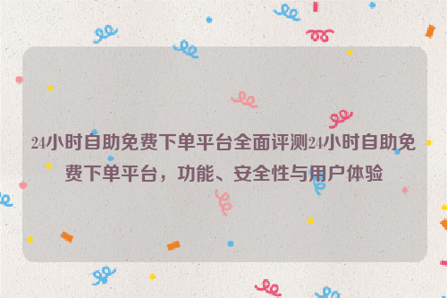 24小时自助免费下单平台全面评测24小时自助免费下单平台，功能、安全性与用户体验