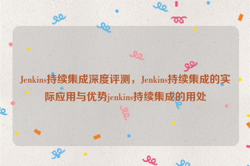 Jenkins持续集成深度评测，Jenkins持续集成的实际应用与优势jenkins持续集成的用处