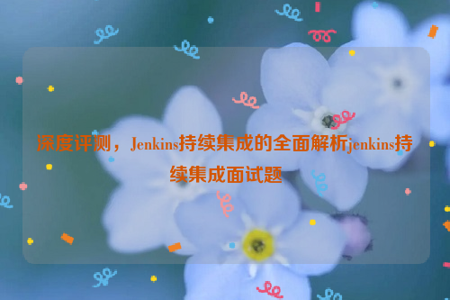 深度评测，Jenkins持续集成的全面解析jenkins持续集成面试题