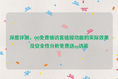 深度评测，QQ免费领访客链接功能的实际效果及安全性分析免费送qq访客