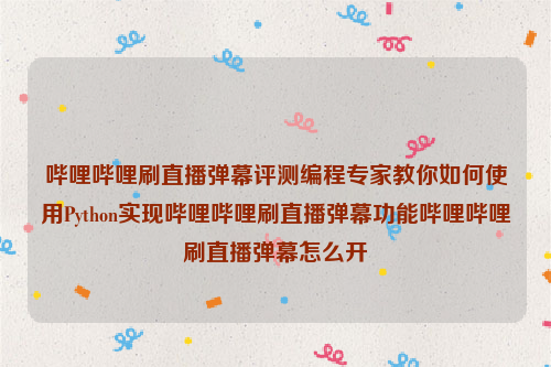 哔哩哔哩刷直播弹幕评测编程专家教你如何使用Python实现哔哩哔哩刷直播弹幕功能哔哩哔哩刷直播弹幕怎么开