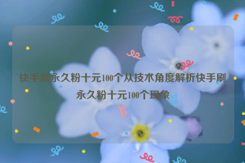 快手刷永久粉十元100个从技术角度解析快手刷永久粉十元100个现象