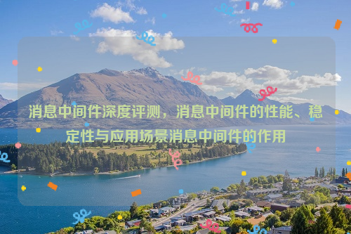 消息中间件深度评测，消息中间件的性能、稳定性与应用场景消息中间件的作用