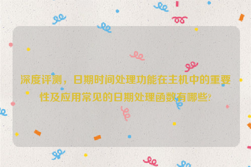 深度评测，日期时间处理功能在主机中的重要性及应用常见的日期处理函数有哪些?