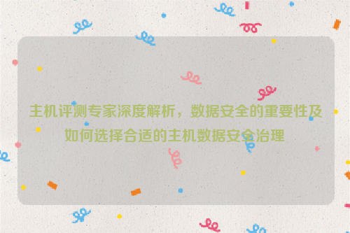 主机评测专家深度解析，数据安全的重要性及如何选择合适的主机数据安全治理