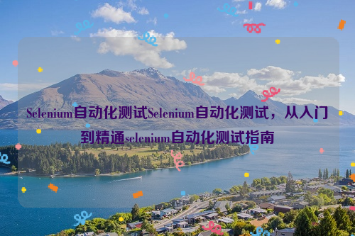 Selenium自动化测试Selenium自动化测试，从入门到精通selenium自动化测试指南