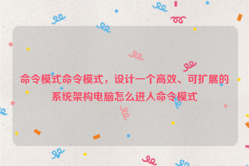 命令模式命令模式，设计一个高效、可扩展的系统架构电脑怎么进入命令模式