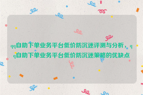 qq自助下单业务平台低价防沉迷评测与分析，qq自助下单业务平台低价防沉迷策略的优缺点