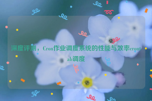 深度评测，Cron作业调度系统的性能与效率crontab调度