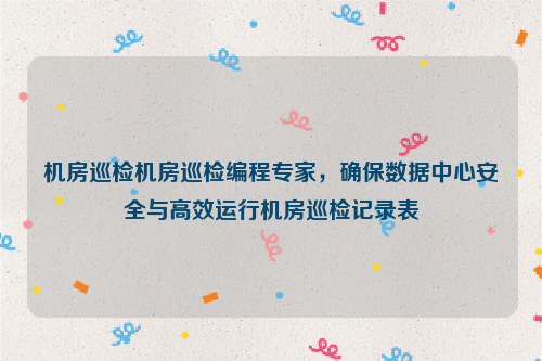 机房巡检机房巡检编程专家，确保数据中心安全与高效运行机房巡检记录表