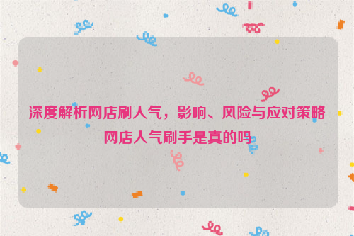 深度解析网店刷人气，影响、风险与应对策略网店人气刷手是真的吗