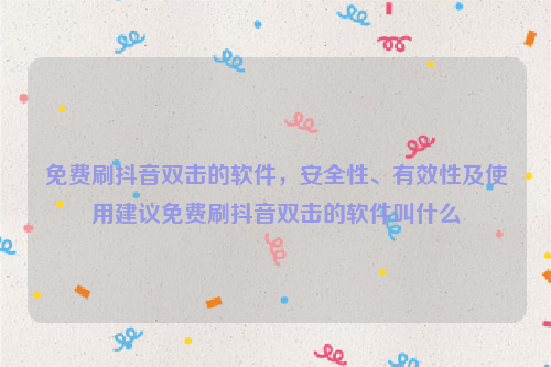 免费刷抖音双击的软件，安全性、有效性及使用建议免费刷抖音双击的软件叫什么