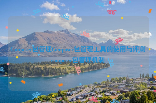 Composer包管理Composer包管理工具的使用与评测composer包管理机制