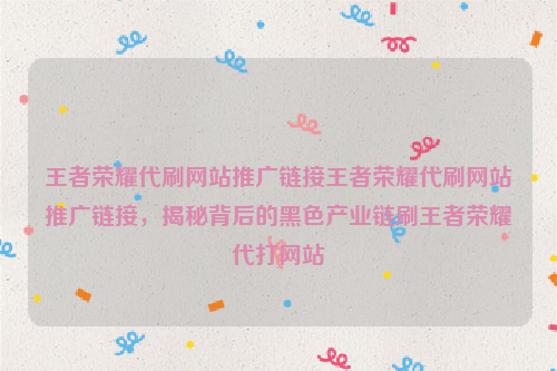 王者荣耀代刷网站推广链接王者荣耀代刷网站推广链接，揭秘背后的黑色产业链刷王者荣耀代打网站