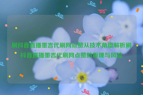 刷抖音直播墨言代刷网点赞从技术角度解析刷抖音直播墨言代刷网点赞的原理与风险