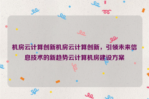 机房云计算创新机房云计算创新，引领未来信息技术的新趋势云计算机房建设方案