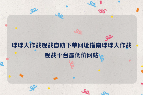 球球大作战观战自助下单网址指南球球大作战观战平台最低价网站