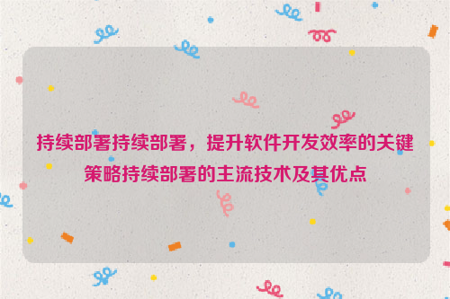 持续部署持续部署，提升软件开发效率的关键策略持续部署的主流技术及其优点