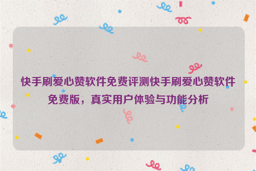 快手刷爱心赞软件免费评测快手刷爱心赞软件免费版，真实用户体验与功能分析