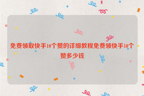 免费领取快手10个赞的详细教程免费领快手10个赞多少钱