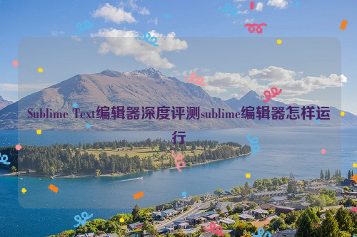 Sublime Text编辑器深度评测sublime编辑器怎样运行