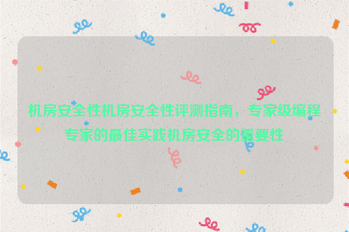 机房安全性机房安全性评测指南，专家级编程专家的最佳实践机房安全的重要性