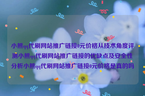 小熊qq代刷网站推广链接0元价格从技术角度评测小熊qq代刷网站推广链接的优缺点及安全性分析小熊qq代刷网站推广链接0元价格是真的吗