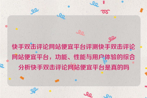 快手双击评论网站便宜平台评测快手双击评论网站便宜平台，功能、性能与用户体验的综合分析快手双击评论网站便宜平台是真的吗